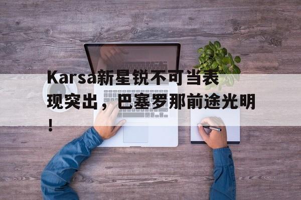 关于Karsa新星锐不可当表现突出，巴塞罗那前途光明！的信息九游官方APP下载